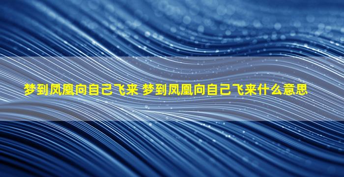 梦到凤凰向自己飞来 梦到凤凰向自己飞来什么意思